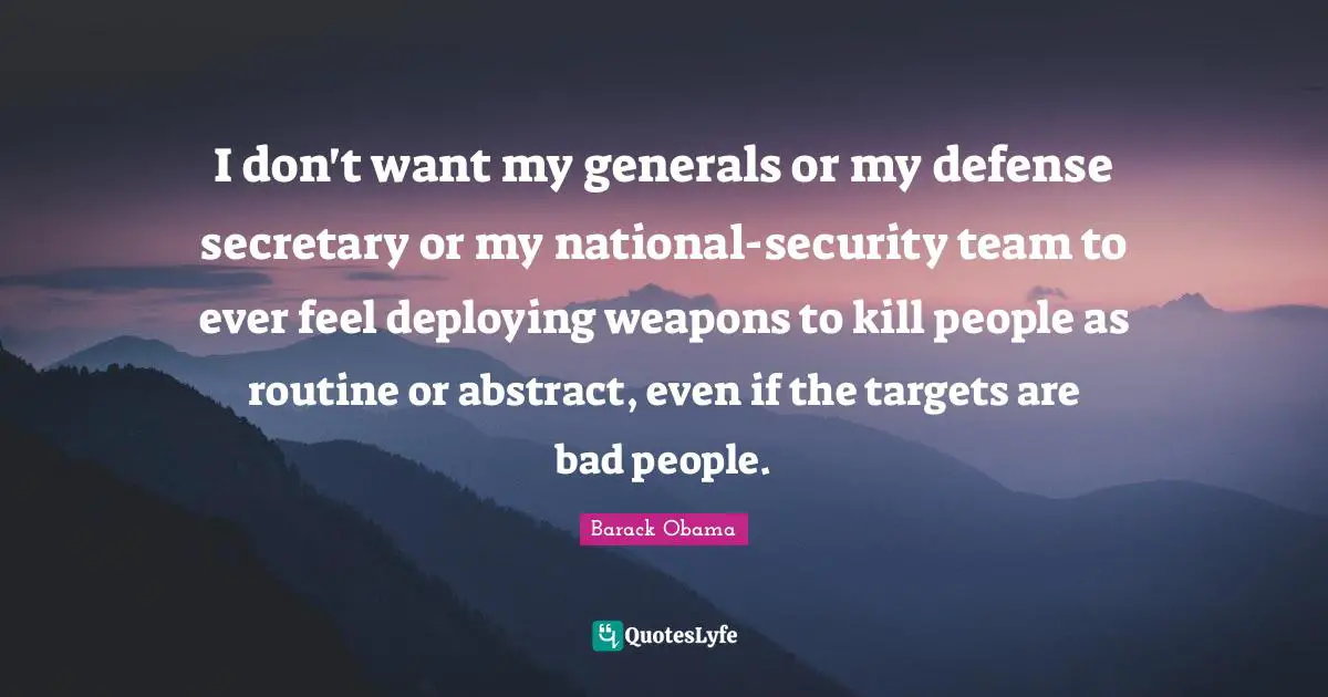I don't want my generals or my defense secretary or my national-security team to ever feel deploying weapons to kill people as routine or abstract, even if the targets are bad people.