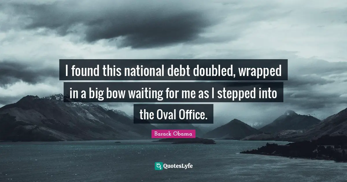 National Debt Quotes: "I found this national debt doubled, wrapped in a big bow waiting for me as I stepped into the Oval Office."