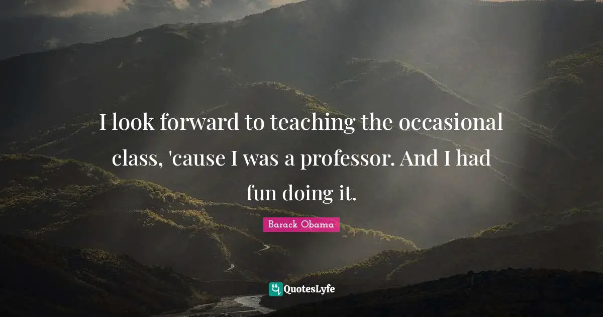 I look forward to teaching the occasional class, 'cause I was a professor. And I had fun doing it.