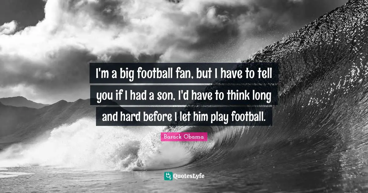 I'm a big football fan, but I have to tell you if I had a son, I'd have to think long and hard before I let him play football.