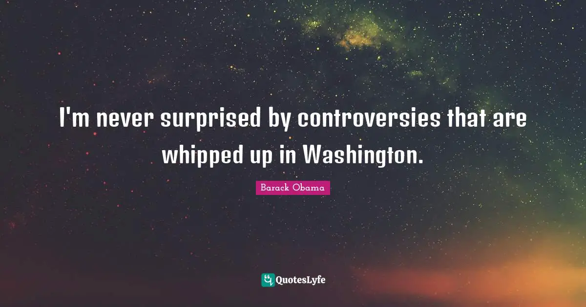 I'm never surprised by controversies that are whipped up in Washington.