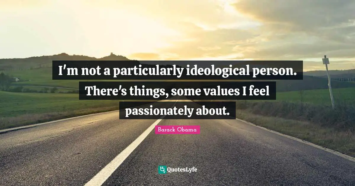 I'm not a particularly ideological person. There's things, some values I feel passionately about.