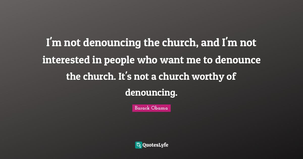 I'm not denouncing the church, and I'm not interested in people who want me to denounce the church. It's not a church worthy of denouncing.