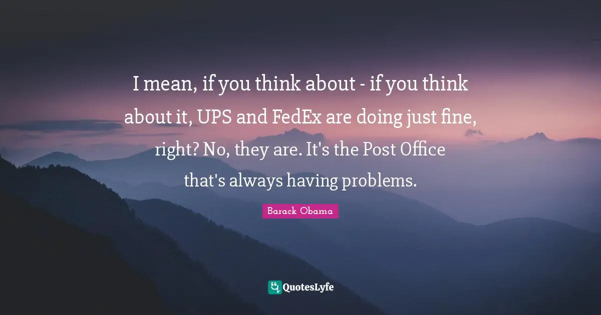 I mean, if you think about - if you think about it, UPS and FedEx are doing just fine, right? No, they are. It's the Post Office that's always having problems.