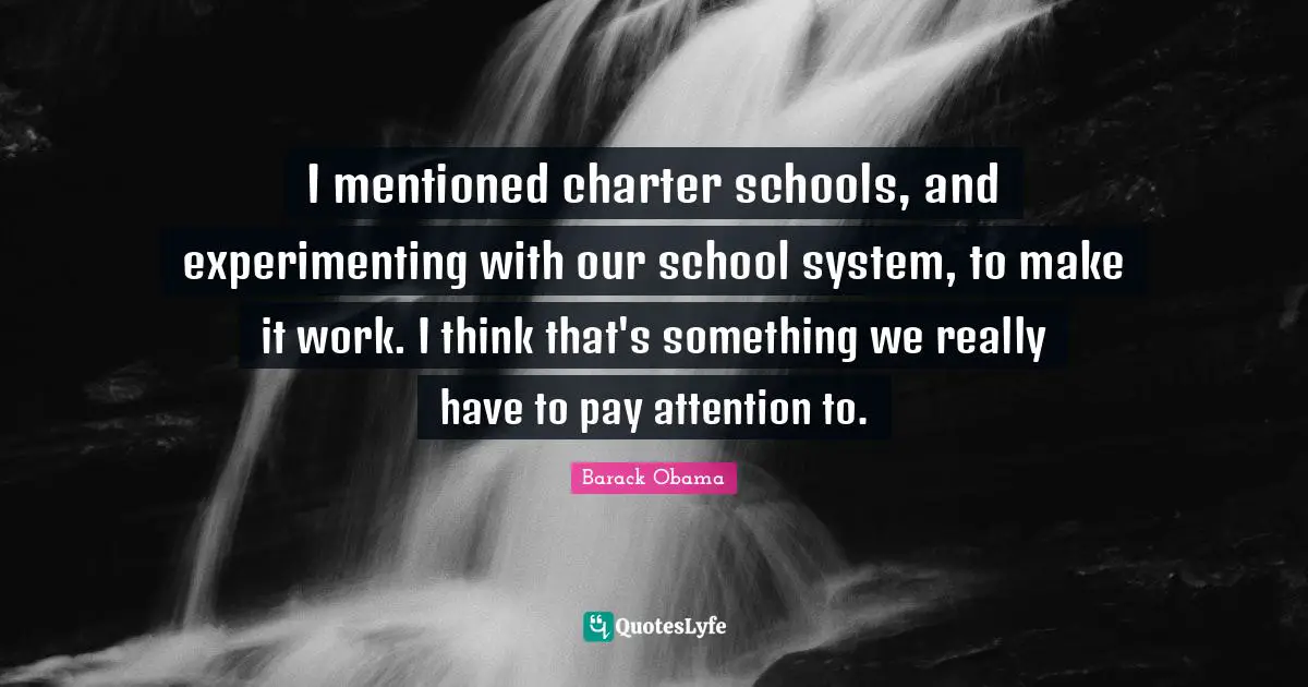 I mentioned charter schools, and experimenting with our school system, to make it work. I think that's something we really have to pay attention to.