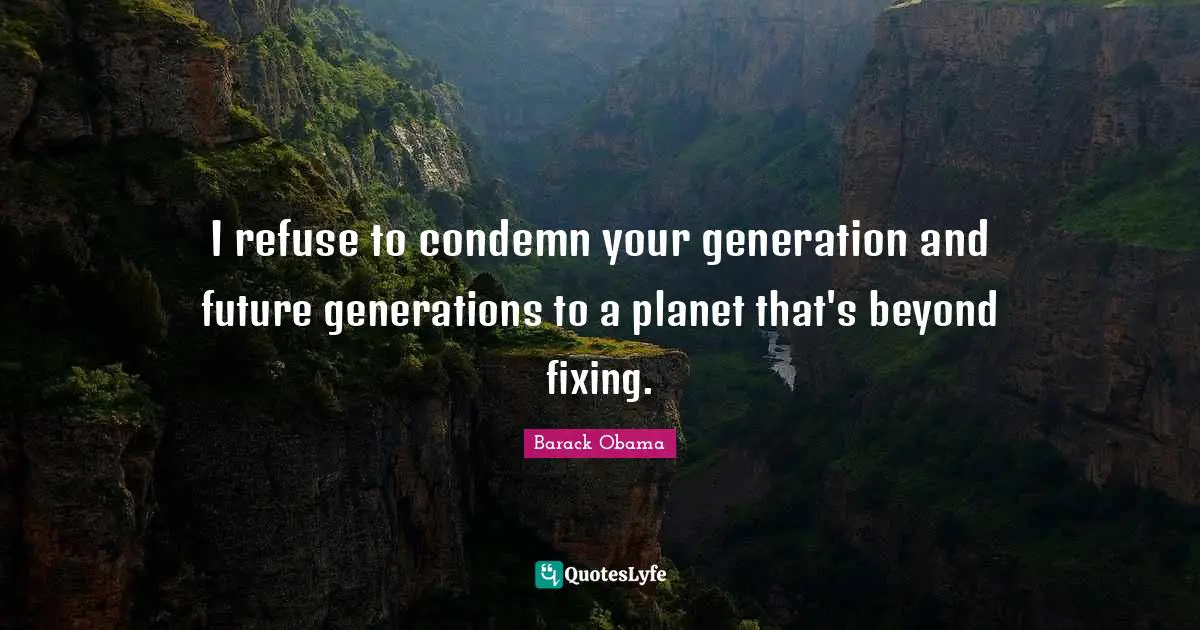 I refuse to condemn your generation and future generations to a planet that's beyond fixing.