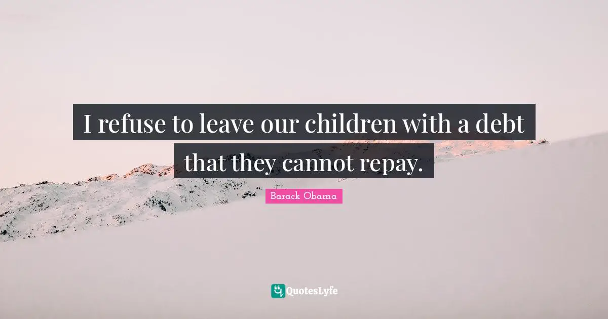 I refuse to leave our children with a debt that they cannot repay.