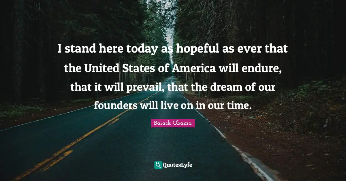 I stand here today as hopeful as ever that the United States of America will endure, that it will prevail, that the dream of our founders will live on in our time.