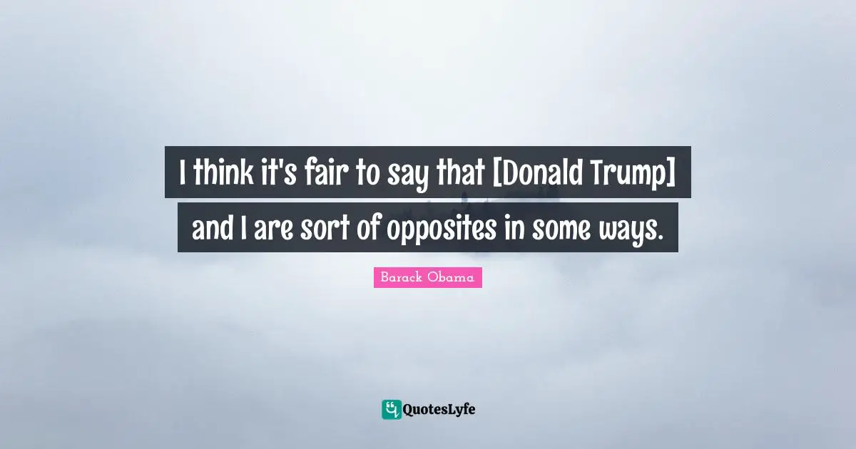 I think it's fair to say that [Donald Trump] and I are sort of opposites in some ways.