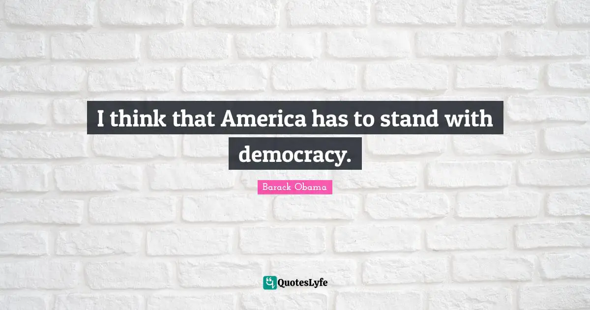 I think that America has to stand with democracy.