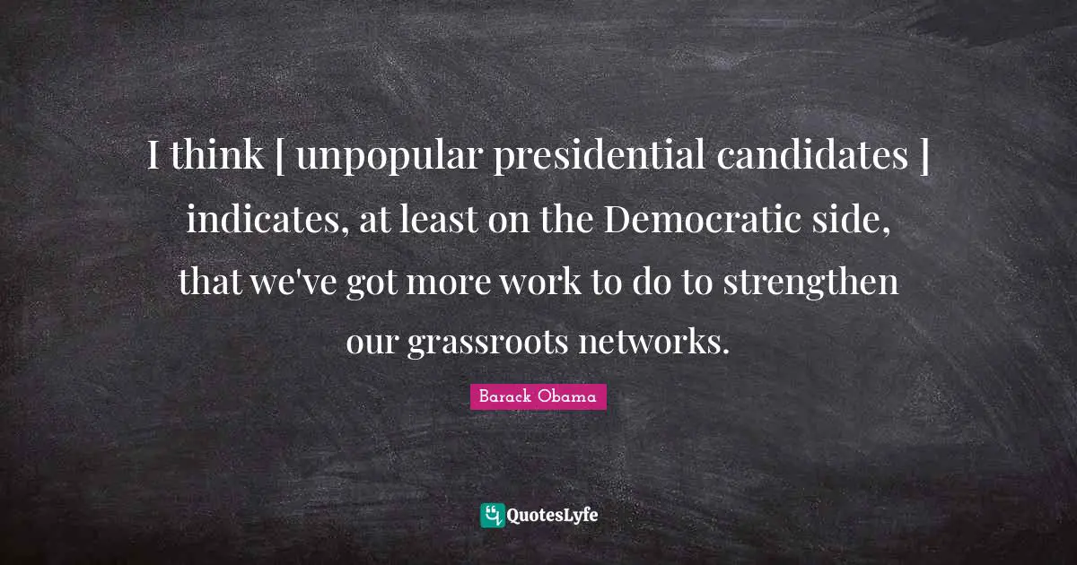 I think [ unpopular presidential candidates ] indicates, at least on the Democratic side, that we've got more work to do to strengthen our grassroots networks.