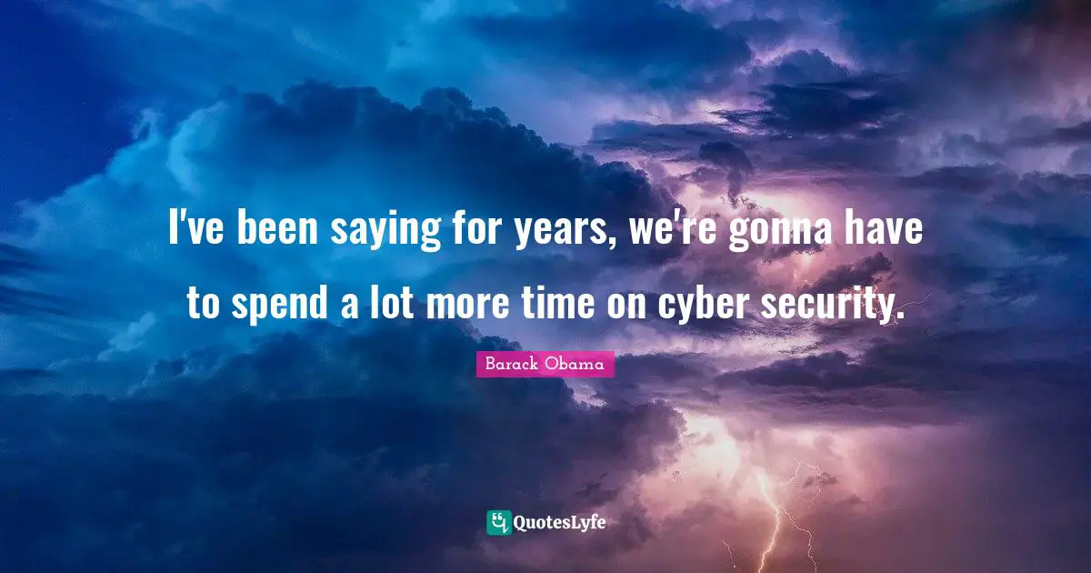 I've been saying for years, we're gonna have to spend a lot more time on cyber security.