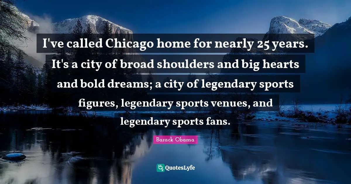 Legendary Quotes: "I've called Chicago home for nearly 25 years. It's a city of broad shoulders and big hearts and bold dreams; a city of legendary sports figures, legendary sports venues, and legendary sports fans."