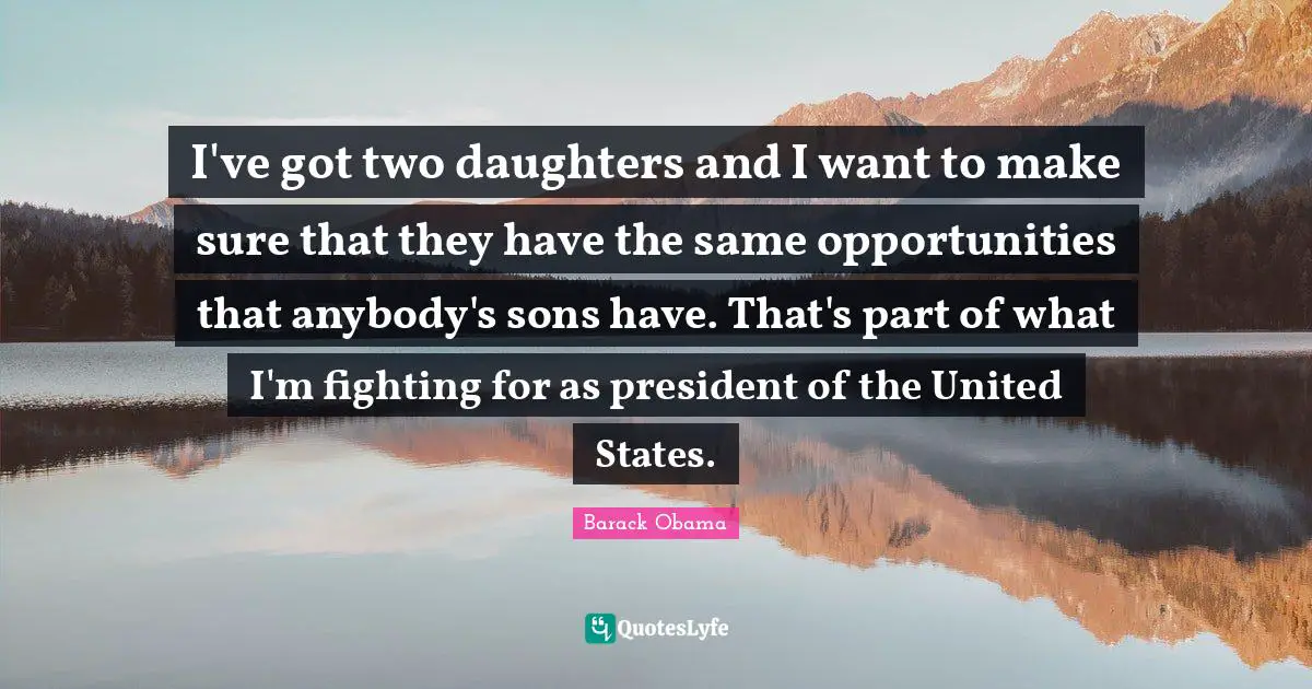Daughters Quotes: "I've got two daughters and I want to make sure that they have the same opportunities that anybody's sons have. That's part of what I'm fighting for as president of the United States."