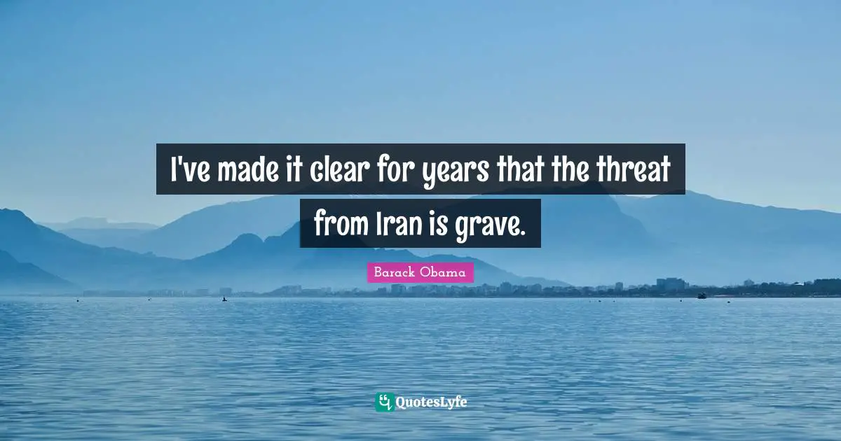 I've made it clear for years that the threat from Iran is grave.