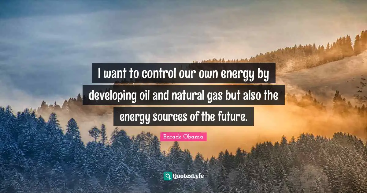 I want to control our own energy by developing oil and natural gas but also the energy sources of the future.