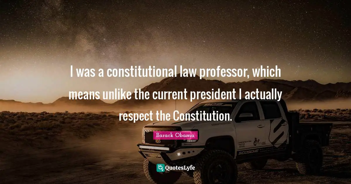 I was a constitutional law professor, which means unlike the current president I actually respect the Constitution.