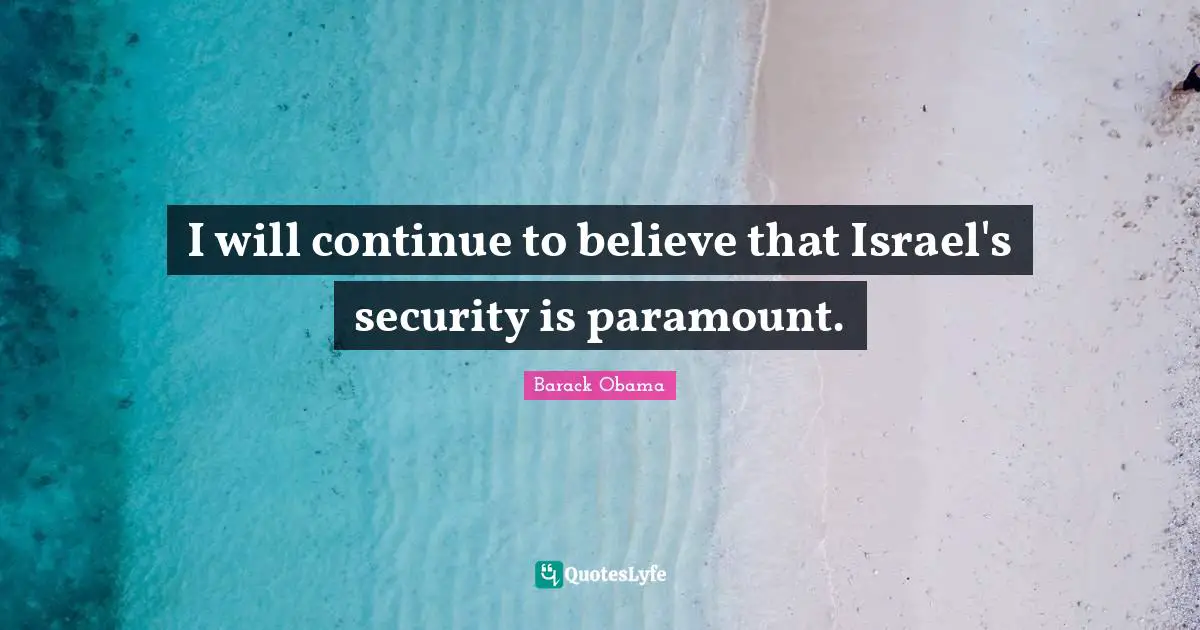 I will continue to believe that Israel's security is paramount.