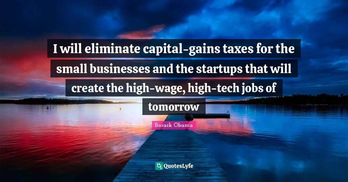 I will eliminate capital-gains taxes for the small businesses and the startups that will create the high-wage, high-tech jobs of tomorrow