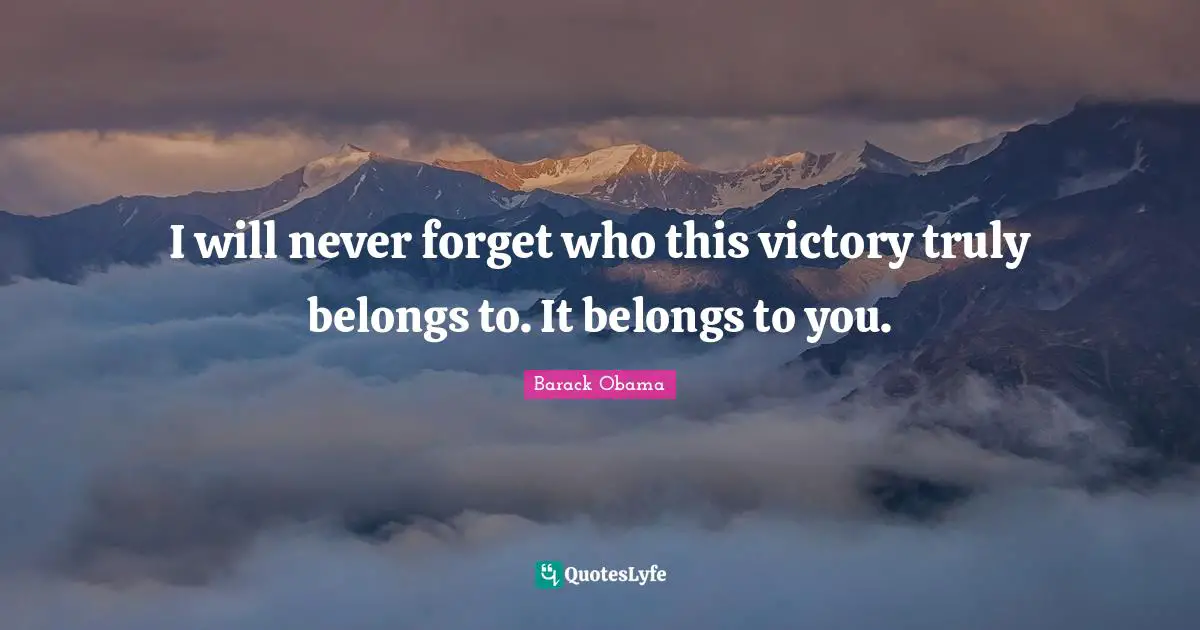 I will never forget who this victory truly belongs to. It belongs to you.