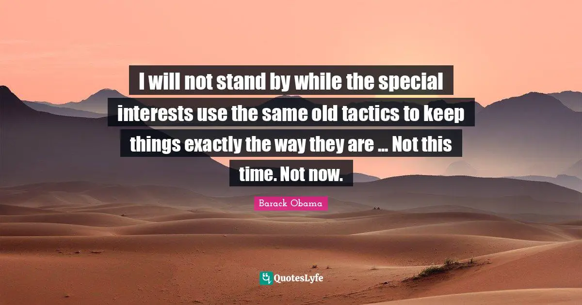 I will not stand by while the special interests use the same old tactics to keep things exactly the way they are ... Not this time. Not now.
