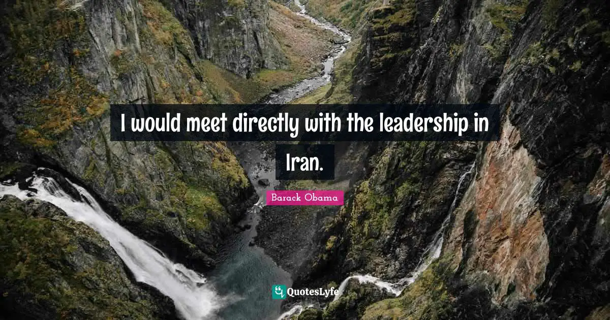 I would meet directly with the leadership in Iran.