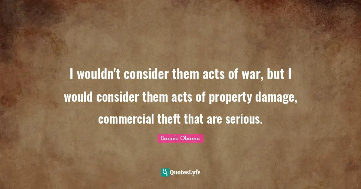 I wouldn't consider them acts of war, but I would consider them acts of property damage, commercial theft that are serious.