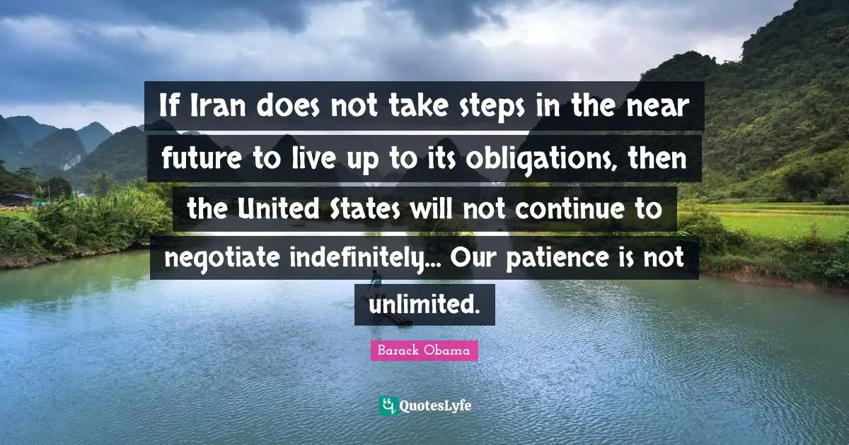 If Iran does not take steps in the near future to live up to its obligations, then the United States will not continue to negotiate indefinitely... Our patience is not unlimited.