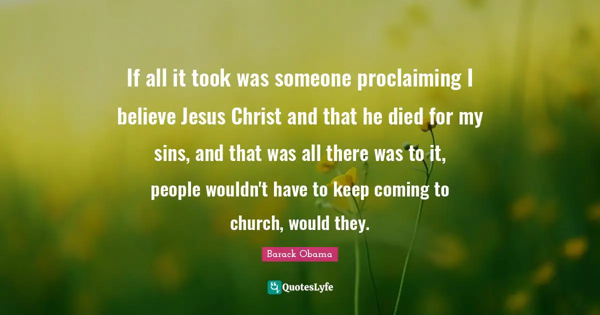 Proclaiming Quotes: "If all it took was someone proclaiming I believe Jesus Christ and that he died for my sins, and that was all there was to it, people wouldn't have to keep coming to church, would they."
