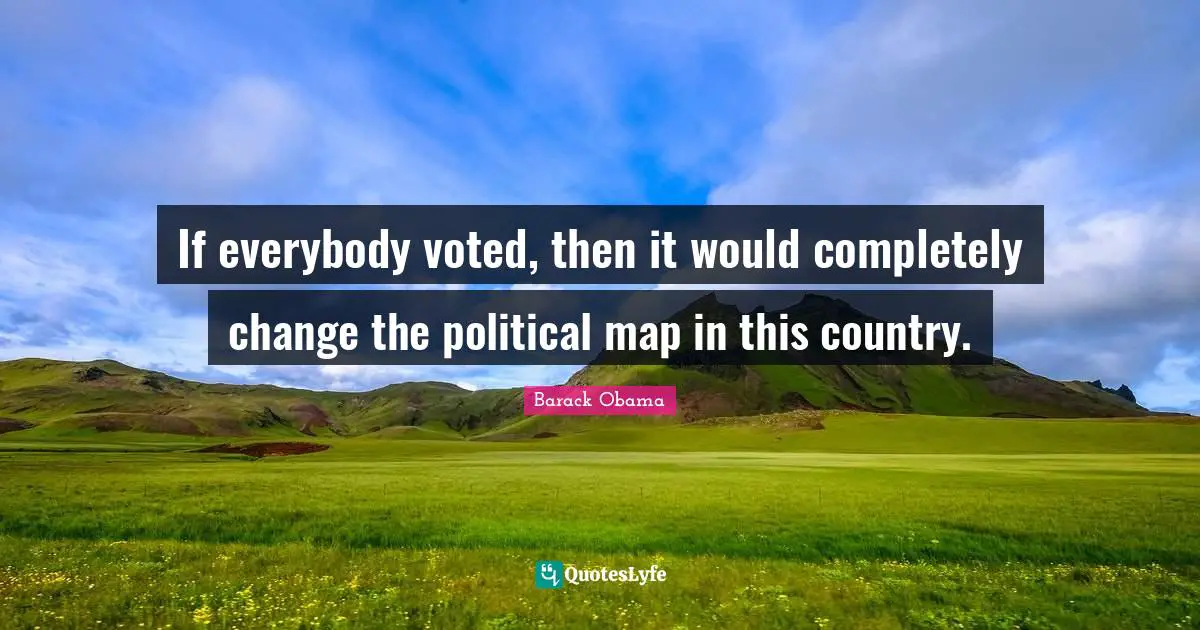 If everybody voted, then it would completely change the political map in this country.
