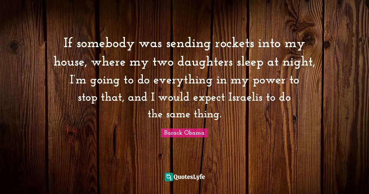 Daughters Quotes: "If somebody was sending rockets into my house, where my two daughters sleep at night, I’m going to do everything in my power to stop that, and I would expect Israelis to do the same thing."