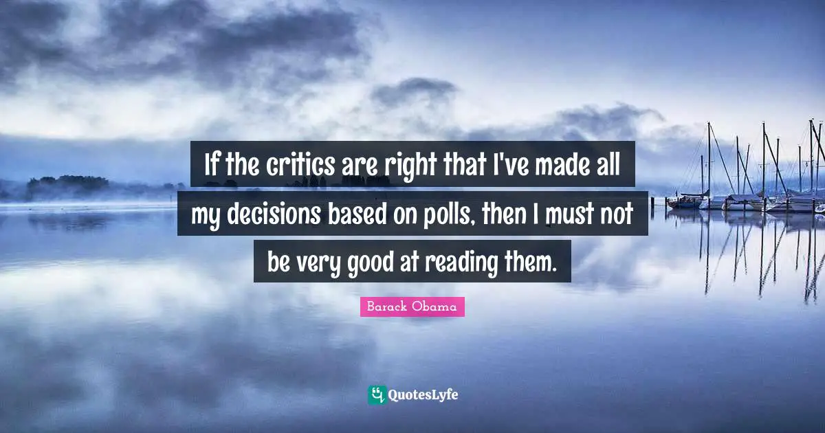 If the critics are right that I've made all my decisions based on polls, then I must not be very good at reading them.