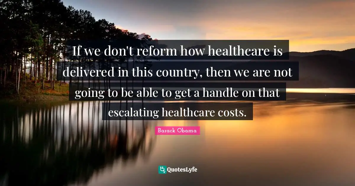 If we don't reform how healthcare is delivered in this country, then we are not going to be able to get a handle on that escalating healthcare costs.