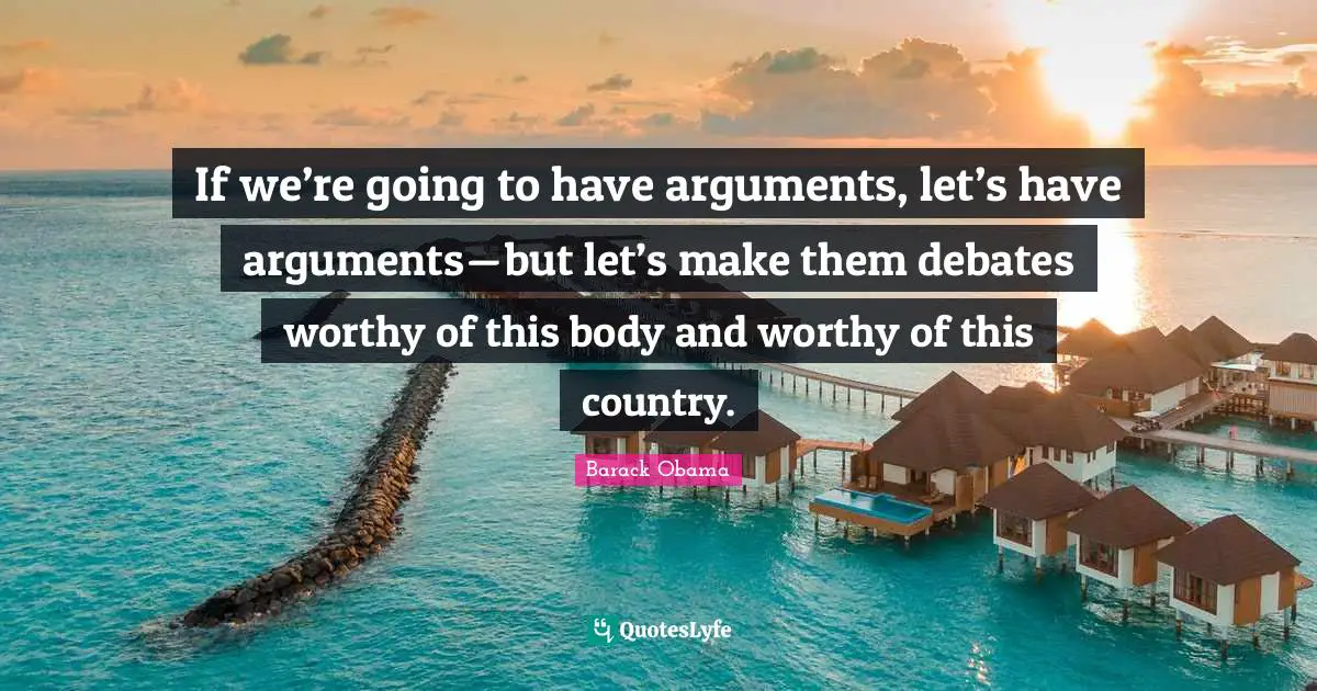 If we’re going to have arguments, let’s have arguments — but let’s make them debates worthy of this body and worthy of this country.