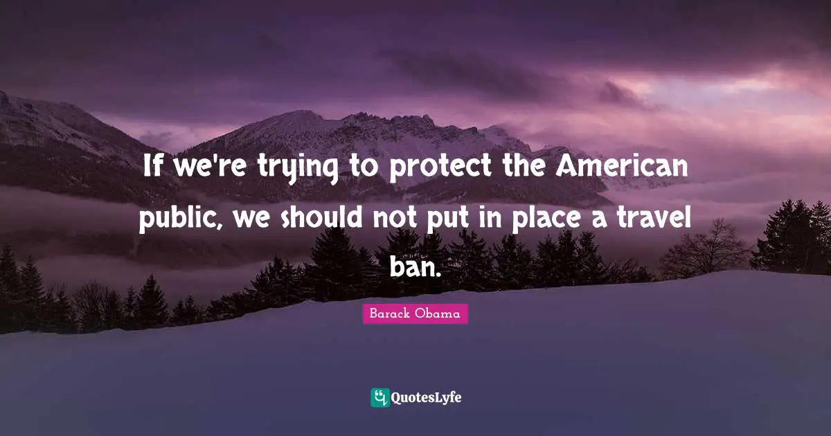 If we're trying to protect the American public, we should not put in place a travel ban.