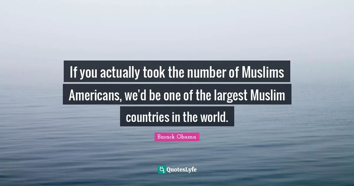 If you actually took the number of Muslims Americans, we'd be one of the largest Muslim countries in the world.