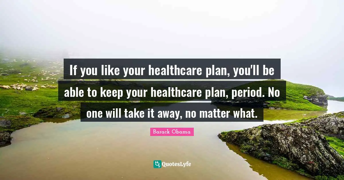 If you like your healthcare plan, you'll be able to keep your healthcare plan, period. No one will take it away, no matter what.