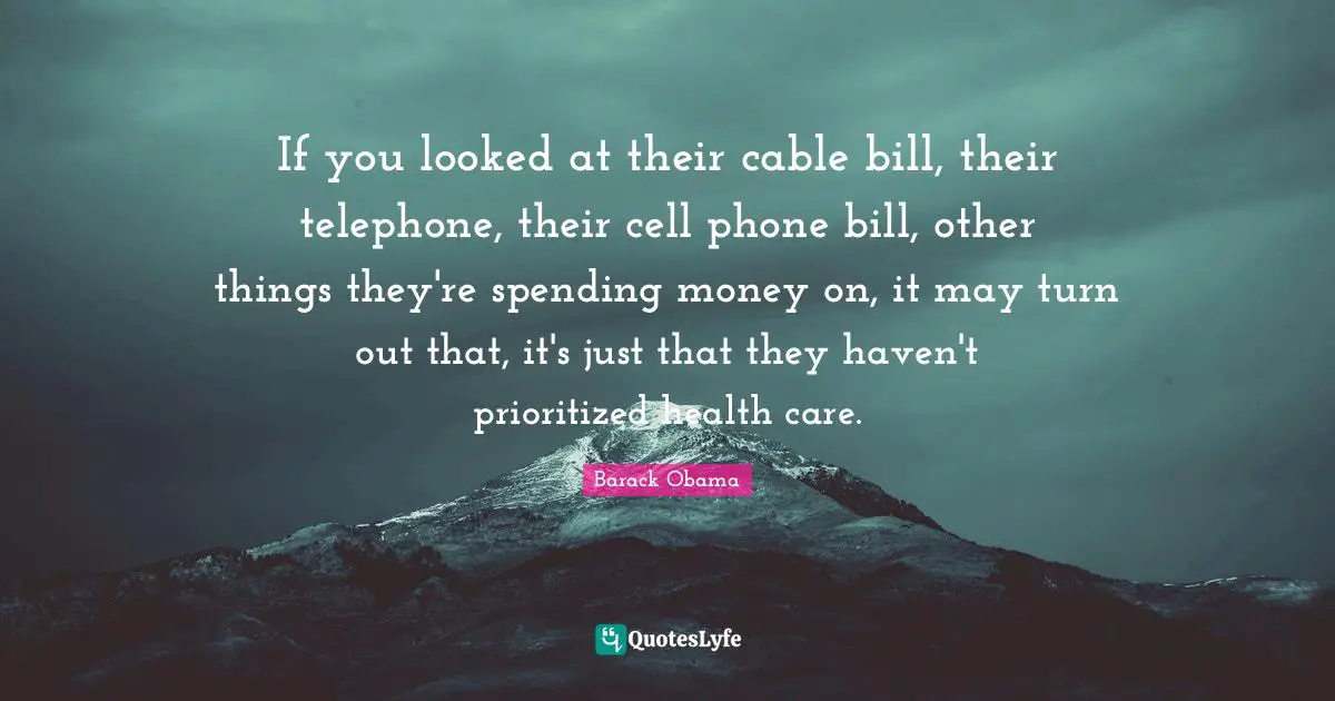 If you looked at their cable bill, their telephone, their cell phone bill, other things they're spending money on, it may turn out that, it's just that they haven't prioritized health care.