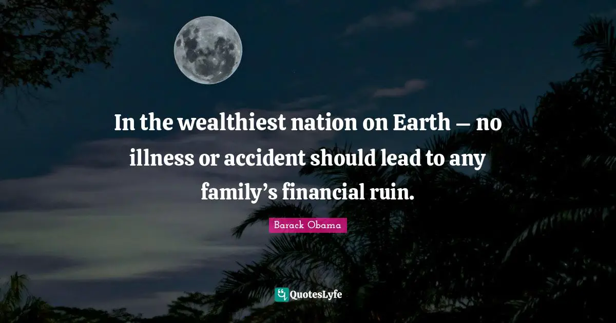 In the wealthiest nation on Earth – no illness or accident should lead to any family’s financial ruin.