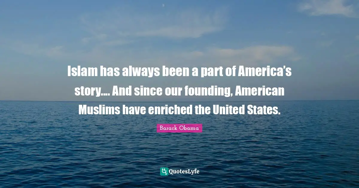 Islam has always been a part of America’s story.... And since our founding, American Muslims have enriched the United States.