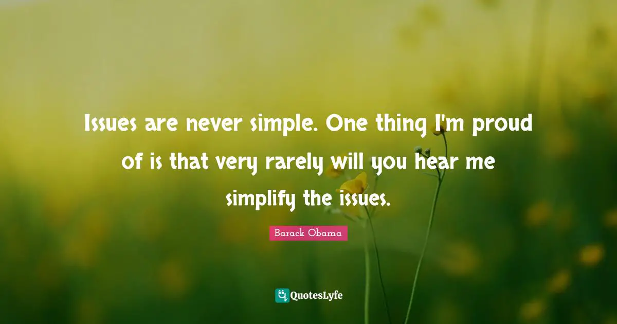 Issues are never simple. One thing I'm proud of is that very rarely will you hear me simplify the issues.