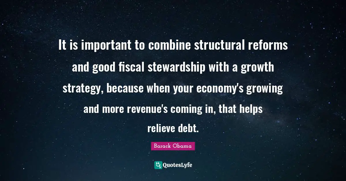 It is important to combine structural reforms and good fiscal stewardship with a growth strategy, because when your economy's growing and more revenue's coming in, that helps relieve debt.