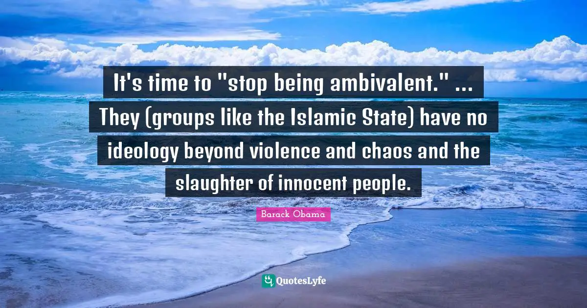 Slaughter Quotes: "It's time to "stop being ambivalent." ... They (groups like the Islamic State) have no ideology beyond violence and chaos and the slaughter of innocent people."