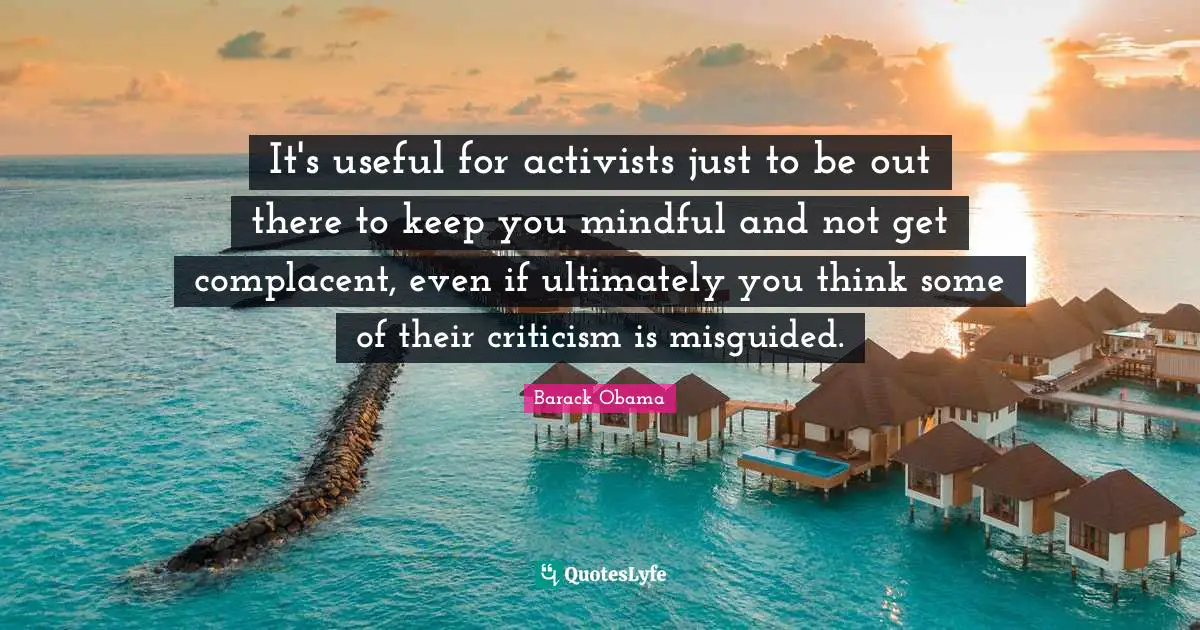 It's useful for activists just to be out there to keep you mindful and not get complacent, even if ultimately you think some of their criticism is misguided.
