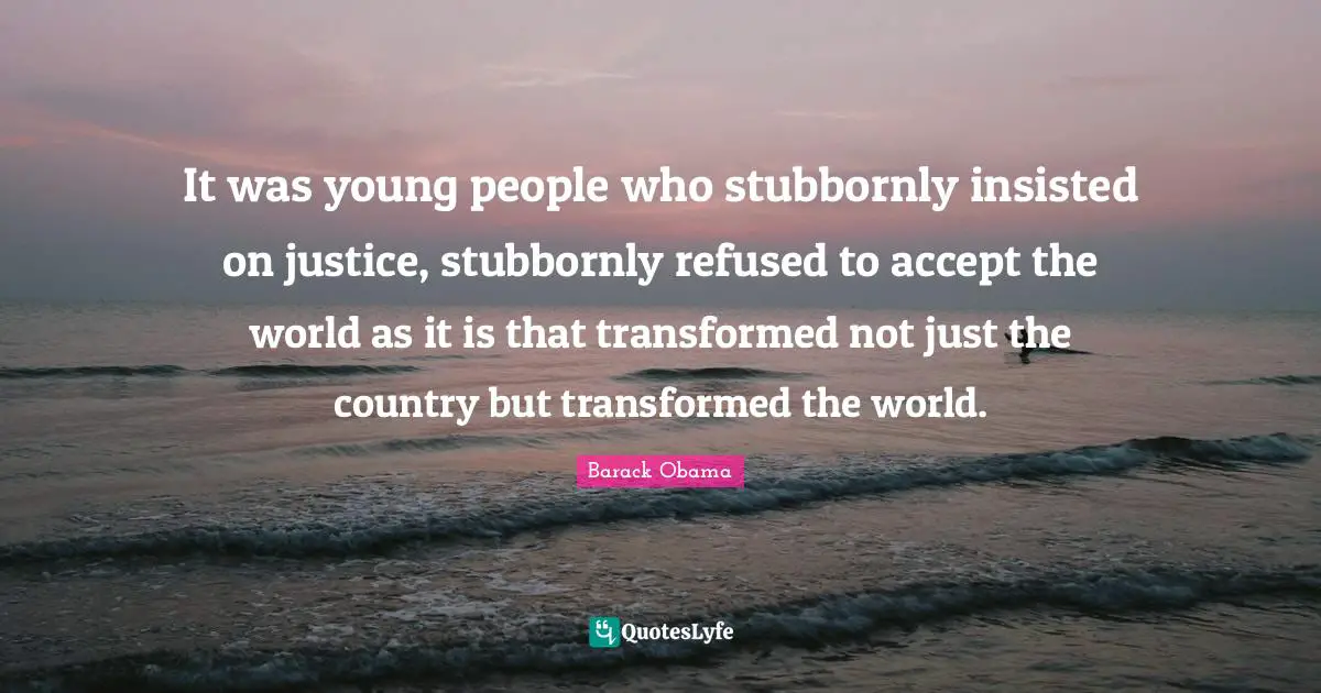 It was young people who stubbornly insisted on justice, stubbornly refused to accept the world as it is that transformed not just the country but transformed the world.