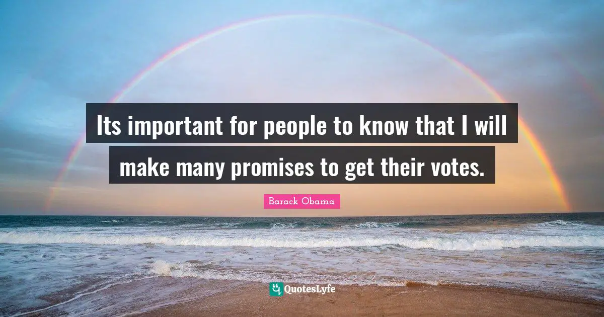 Its important for people to know that I will make many promises to get their votes.