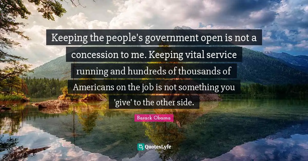 Keeping the people's government open is not a concession to me. Keeping vital service running and hundreds of thousands of Americans on the job is not something you 'give' to the other side.