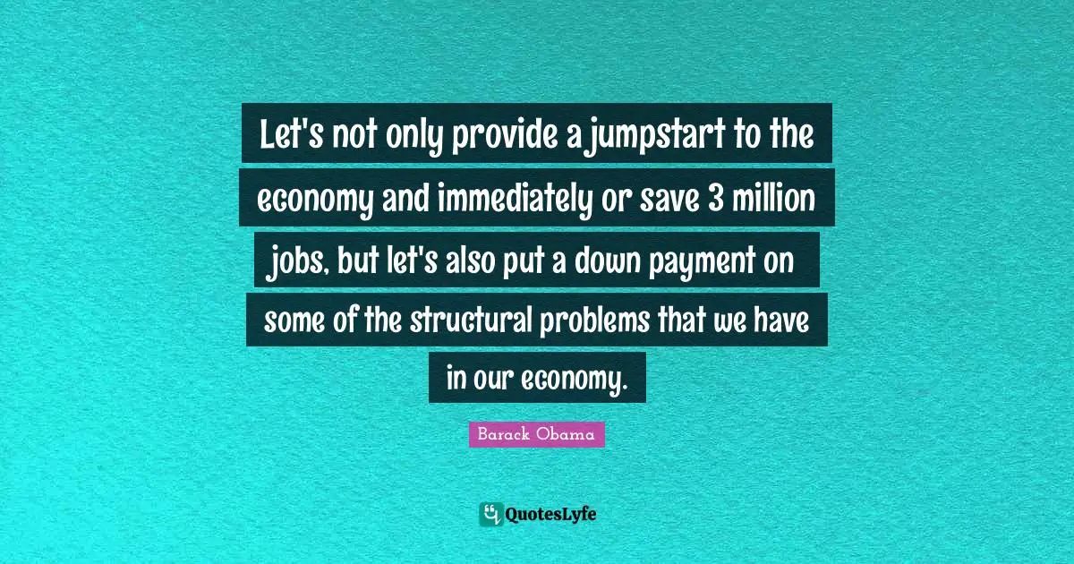 Let's not only provide a jumpstart to the economy and immediately or save 3 million jobs, but let's also put a down payment on some of the structural problems that we have in our economy.