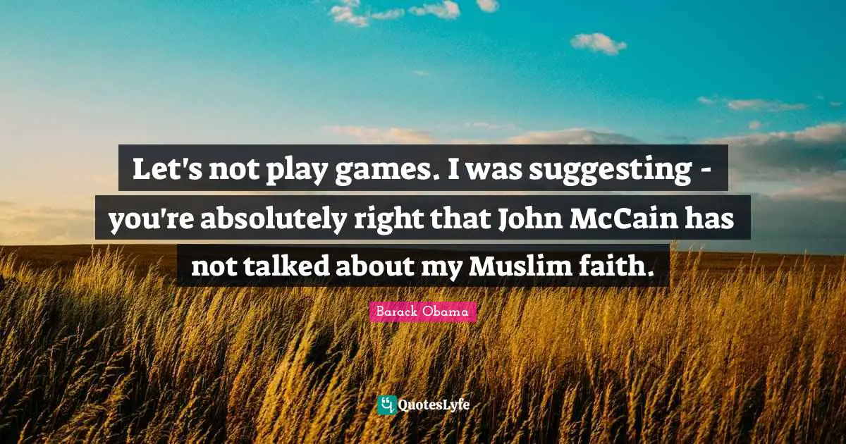 Let's not play games. I was suggesting - you're absolutely right that John McCain has not talked about my Muslim faith.
