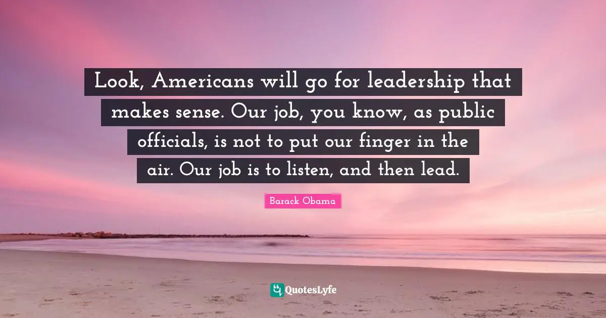 Look, Americans will go for leadership that makes sense. Our job, you know, as public officials, is not to put our finger in the air. Our job is to listen, and then lead.